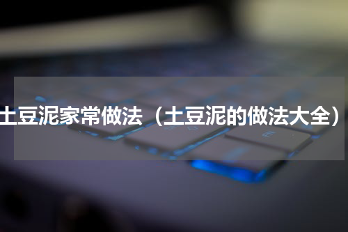 土豆泥家常做法（土豆泥的做法大全）
