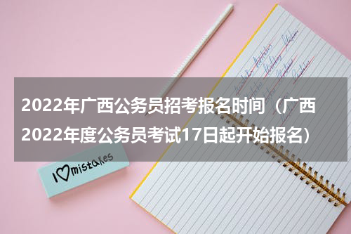 2022年广西公务员招考报名时间（广西2022年度公务员考试17日起开始报名）