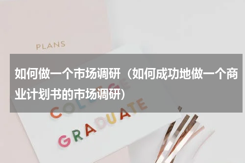 如何做一个市场调研（如何成功地做一个商业计划书的市场调研）