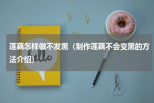 莲藕怎样做不发黑（制作莲藕不会变黑的方法介绍）