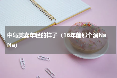 中岛美嘉年轻的样子（16年前那个演NaNa）