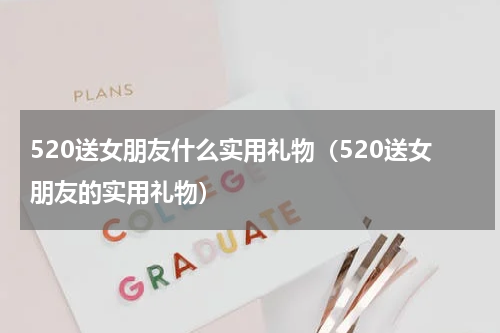 520送女朋友什么实用礼物（520送女朋友的实用礼物）
