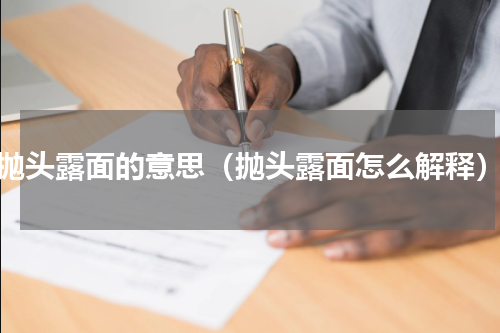 抛头露面的意思（抛头露面怎么解释）