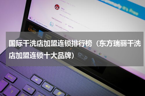 国际干洗店加盟连锁排行榜（东方瑞丽干洗店加盟连锁十大品牌）