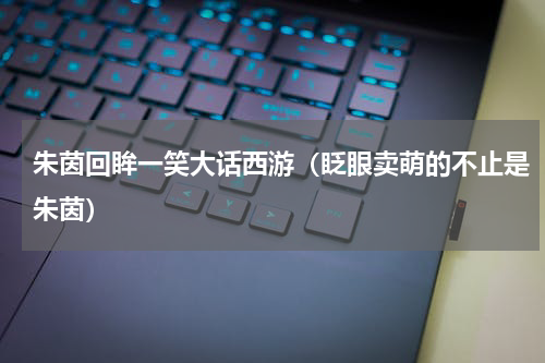 朱茵回眸一笑大话西游（眨眼卖萌的不止是朱茵）