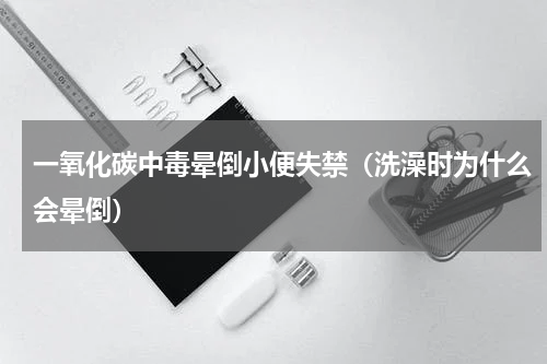一氧化碳中毒晕倒小便失禁（洗澡时为什么会晕倒）