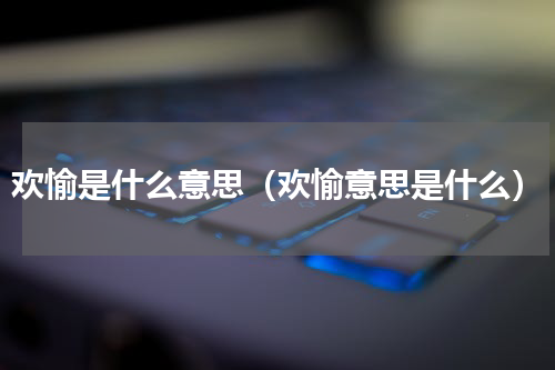 欢愉是什么意思（欢愉意思是什么）