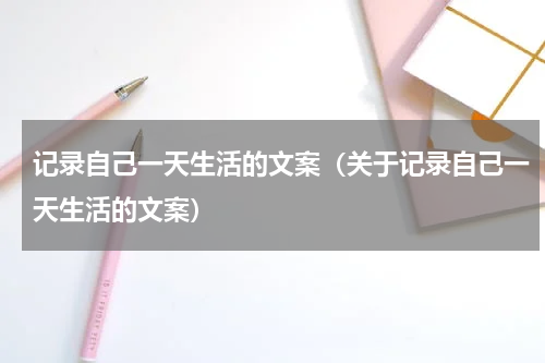 记录自己一天生活的文案（关于记录自己一天生活的文案）