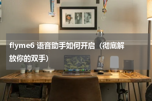 flyme6 语音助手如何开启（彻底解放你的双手）