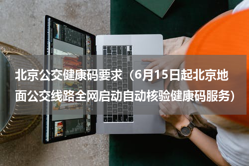 北京公交健康码要求（6月15日起北京地面公交线路全网启动自动核验健康码服务）