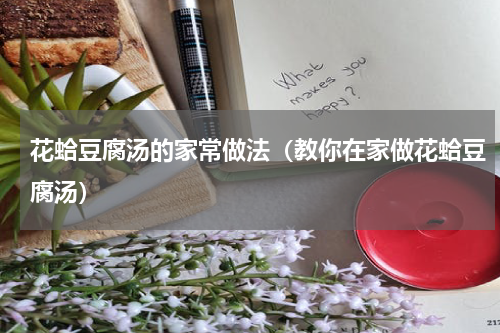 花蛤豆腐汤的家常做法（教你在家做花蛤豆腐汤）
