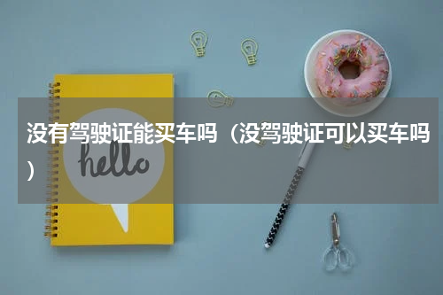 没有驾驶证能买车吗（没驾驶证可以买车吗）