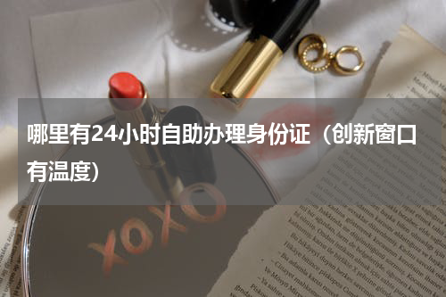 哪里有24小时自助办理身份证（创新窗口有温度）