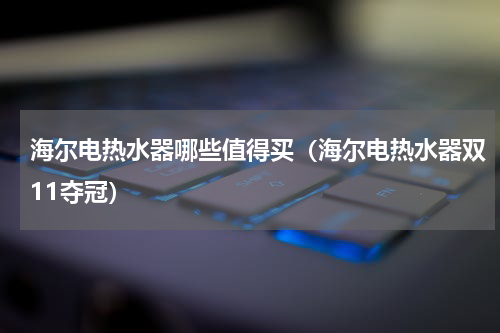 海尔电热水器哪些值得买（海尔电热水器双11夺冠）