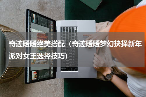 奇迹暖暖绝美搭配（奇迹暖暖梦幻抉择新年派对女王选择技巧）