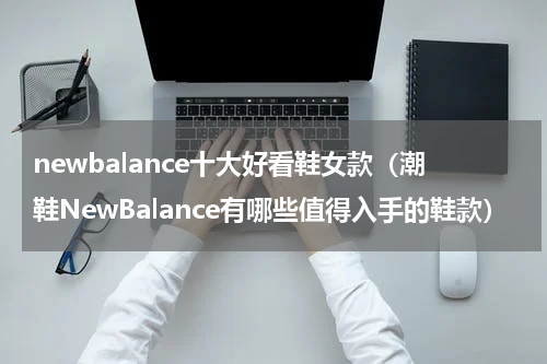 newbalance十大好看鞋女款（潮鞋NewBalance有哪些值得入手的鞋款）