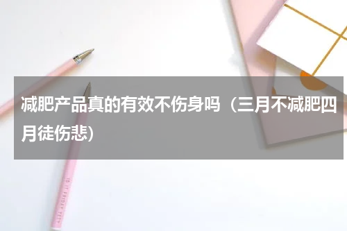 减肥产品真的有效不伤身吗（三月不减肥四月徒伤悲）