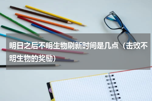明日之后不明生物刷新时间是几点（击败不明生物的奖励）