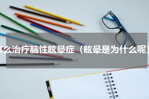 怎么治疗脑性眩晕症（眩晕是为什么呢）