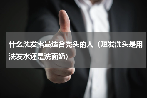 什么洗发露最适合秃头的人（短发洗头是用洗发水还是洗面奶）