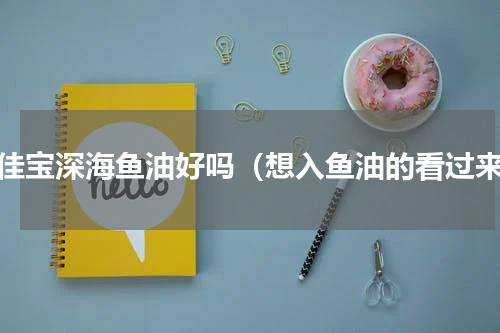 澳佳宝深海鱼油好吗（想入鱼油的看过来）