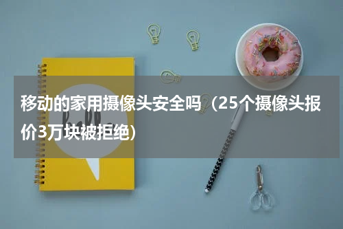 移动的家用摄像头安全吗（25个摄像头报价3万块被拒绝）
