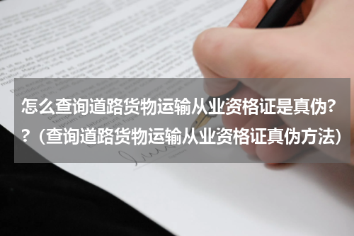 怎么查询道路货物运输从业资格证是真伪??（查询道路货物运输从业资格证真伪方法）