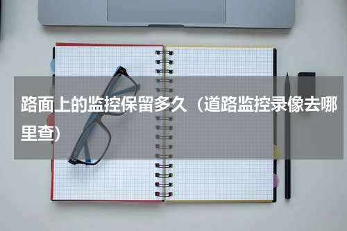 路面上的监控保留多久（道路监控录像去哪里查）