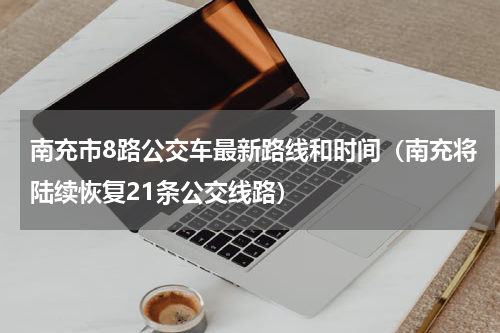 南充市8路公交车最新路线和时间（南充将陆续恢复21条公交线路）