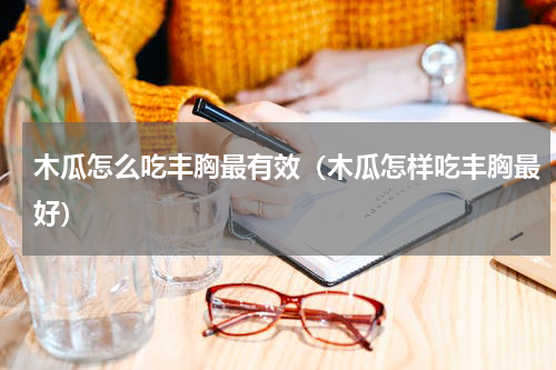 木瓜怎么吃丰胸最有效（木瓜怎样吃丰胸最好）