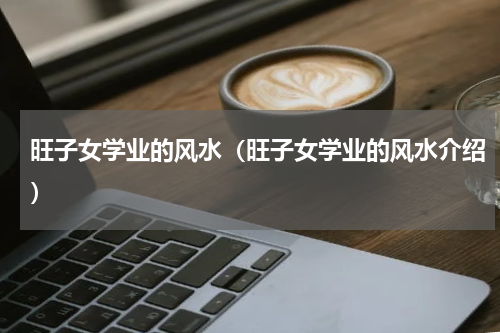 旺子女学业的风水（旺子女学业的风水介绍）