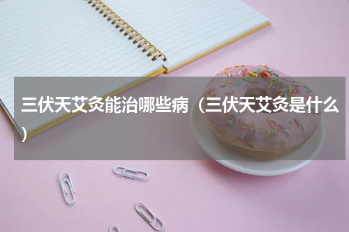 三伏天艾灸能治哪些病（三伏天艾灸是什么）
