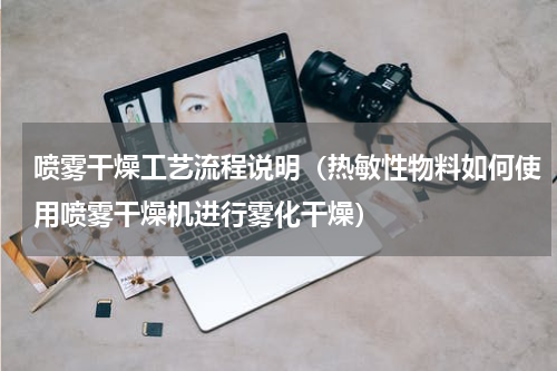 喷雾干燥工艺流程说明（热敏性物料如何使用喷雾干燥机进行雾化干燥）