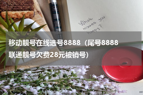 移动靓号在线选号8888（尾号8888联通靓号欠费28元被销号）