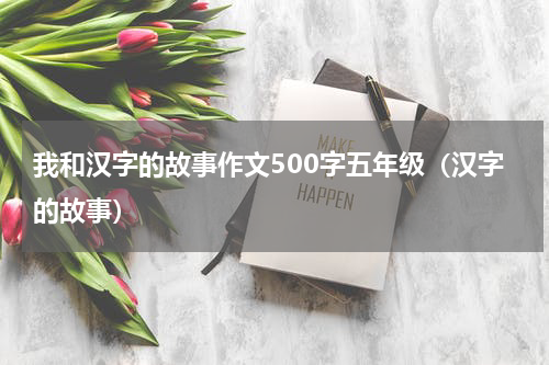 我和汉字的故事作文500字五年级（汉字的故事）