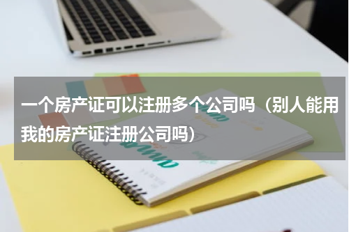 一个房产证可以注册多个公司吗（别人能用我的房产证注册公司吗）