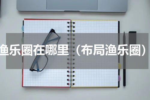 渔乐圈在哪里（布局渔乐圈）