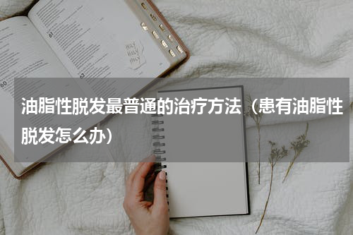 油脂性脱发最普通的治疗方法（患有油脂性脱发怎么办）