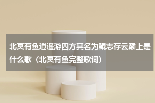 北冥有鱼逍遥游四方其名为鲲志存云巅上是什么歌（北冥有鱼完整歌词）