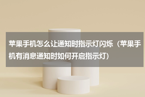 苹果手机怎么让通知时指示灯闪烁（苹果手机有消息通知时如何开启指示灯）