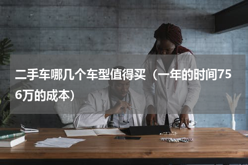 二手车哪几个车型值得买（一年的时间756万的成本）