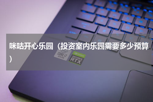 咪咕开心乐园（投资室内乐园需要多少预算）