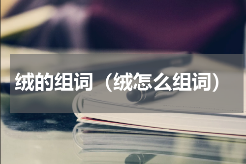 绒的组词（绒怎么组词）
