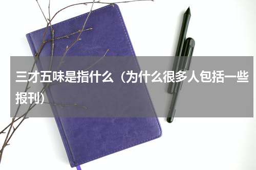 三才五味是指什么（为什么很多人包括一些报刊）