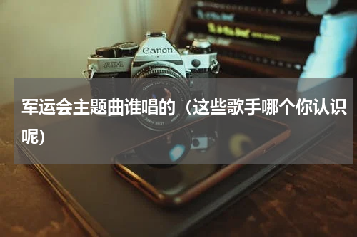 军运会主题曲谁唱的（这些歌手哪个你认识呢）
