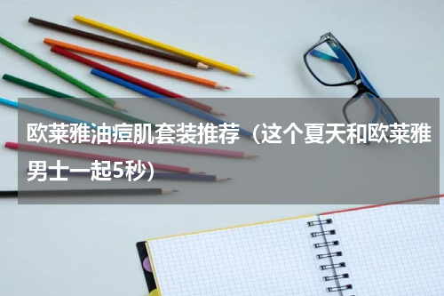 欧莱雅油痘肌套装推荐（这个夏天和欧莱雅男士一起5秒）