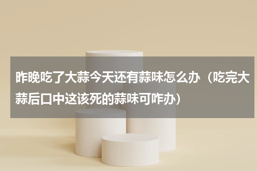 昨晚吃了大蒜今天还有蒜味怎么办（吃完大蒜后口中这该死的蒜味可咋办）