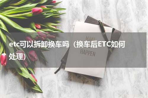 etc可以拆卸换车吗（换车后ETC如何处理）