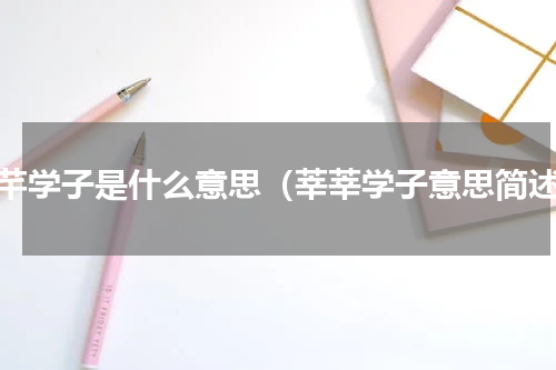 芊芊学子是什么意思（莘莘学子意思简述）