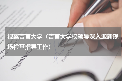 视察吉首大学（吉首大学校领导深入迎新现场检查指导工作）